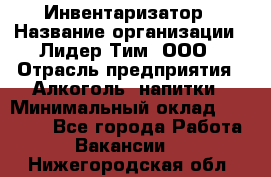 Инвентаризатор › Название организации ­ Лидер Тим, ООО › Отрасль предприятия ­ Алкоголь, напитки › Минимальный оклад ­ 35 000 - Все города Работа » Вакансии   . Нижегородская обл.